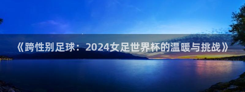2026世界杯日期:《跨性别足球:2024女足世界杯的温暖与挑战》