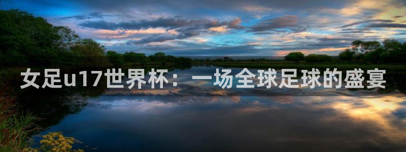 欧联杯直播:女足u17世界杯:一场全球足球的盛宴